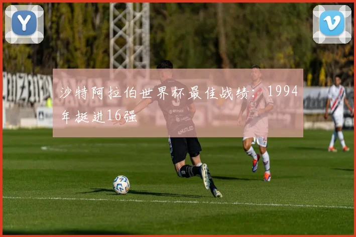 沙特阿拉伯世界杯最佳战绩:1994年挺进16强