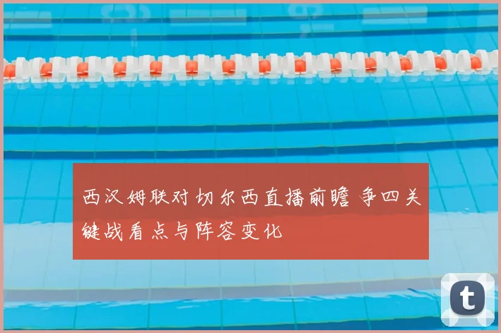西汉姆联对切尔西直播前瞻 争四关键战看点与阵容变化