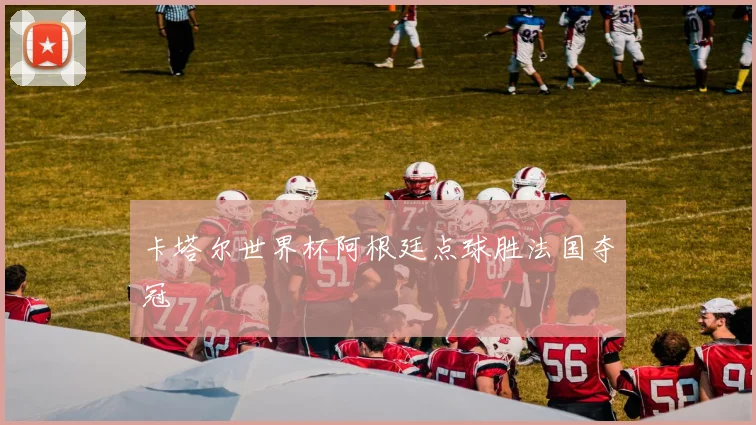 卡塔尔世界杯阿根廷点球胜法国夺冠