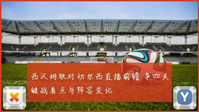 西汉姆联对切尔西直播前瞻 争四关键战看点与阵容变化